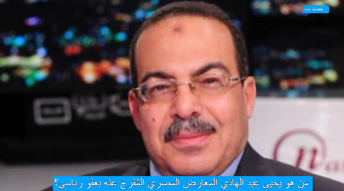 من هو يحيى عبد الهادي المعارض المصري المُفرج عنه بعفو رئاسي؟